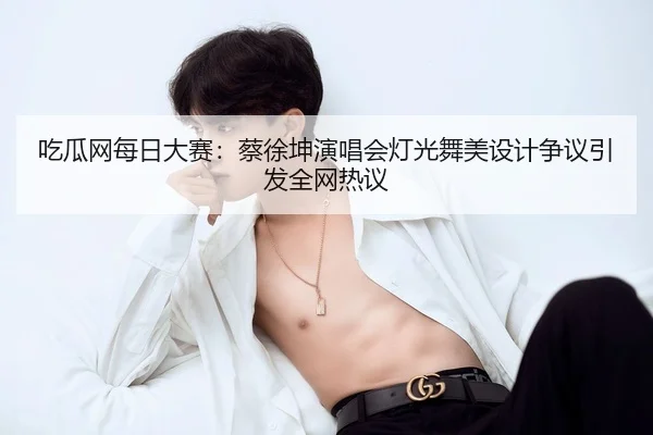 吃瓜网每日大赛：蔡徐坤演唱会灯光舞美设计争议引发全网热议